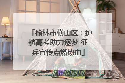 榆林市横山区：护航高考助力逐梦 征兵宣传点燃热血
